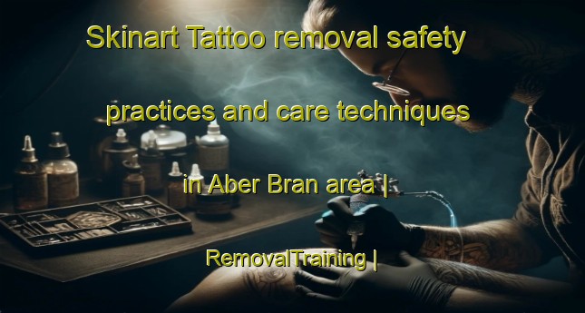 Skinart Tattoo removal safety practices and care techniques in Aber Bran area | RemovalTraining | RemovalClasses | SkinartTraining-United Kingdom